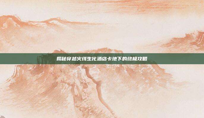 揭秘穿越火线生化酒店卡地下的终极攻略