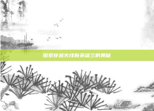 探索穿越火线新英雄兰的奥秘