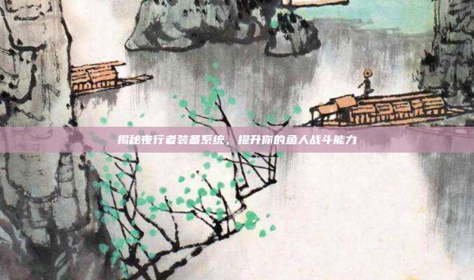 揭秘夜行者装备系统,提升你的鱼人战斗能力