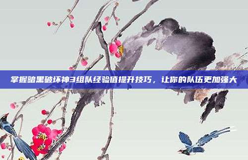 掌握暗黑破坏神3组队经验值提升技巧,让你的队伍更加强大