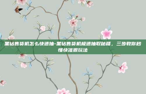 黑钻售货机怎么快速抽-黑钻售货机极速抽取秘籍，三步教你秒懂快准狠玩法