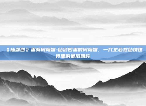 《仙剑四》里有周海媚-仙剑四里的周海媚，一代芷若在仙侠世界里的最后回眸