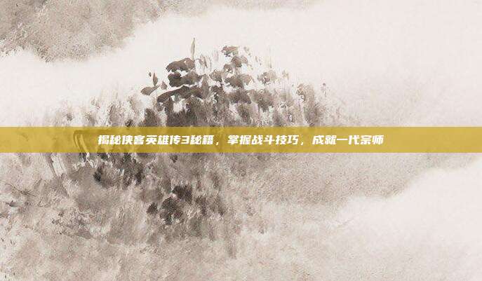 揭秘侠客英雄传3秘籍,掌握战斗技巧,成就一代宗师