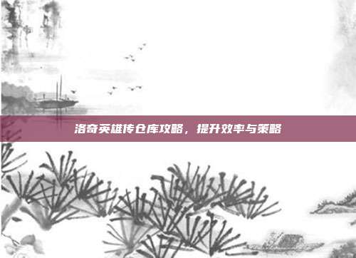 洛奇英雄传仓库攻略,提升效率与策略