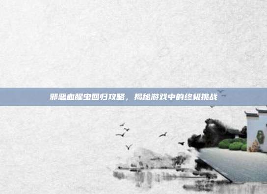 邪恶血腥虫回归攻略,揭秘游戏中的终极挑战