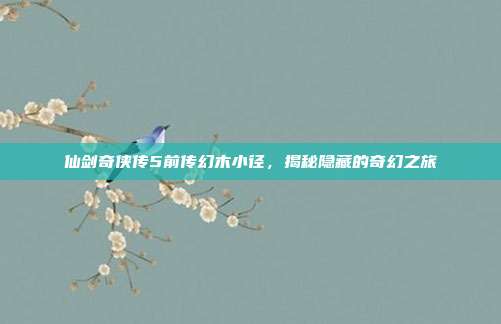 仙剑奇侠传5前传幻木小径,揭秘隐藏的奇幻之旅