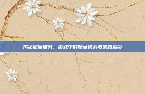 揭秘恶魔潜身,游戏中的隐藏挑战与策略指南