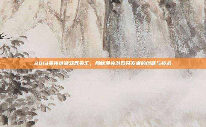 2013英伟达游戏群英汇,揭秘顶尖游戏开发者的创意与技术