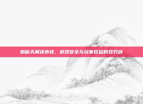 揭秘天翼决外挂,游戏安全与玩家权益的双刃剑