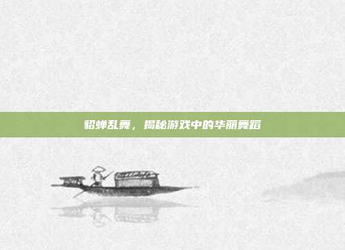 貂蝉乱舞,揭秘游戏中的华丽舞蹈
