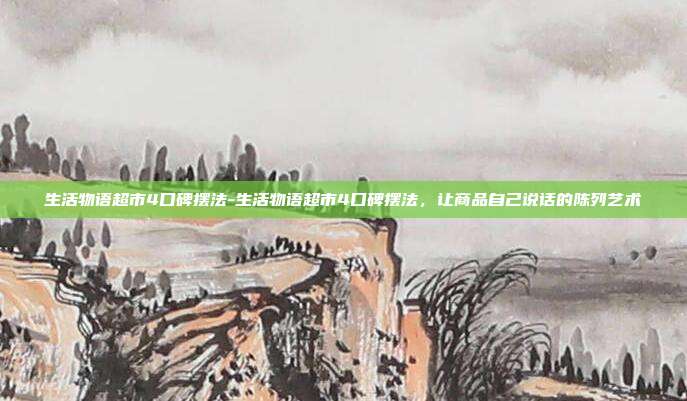 生活物语超市4口碑摆法-生活物语超市4口碑摆法，让商品自己说话的陈列艺术