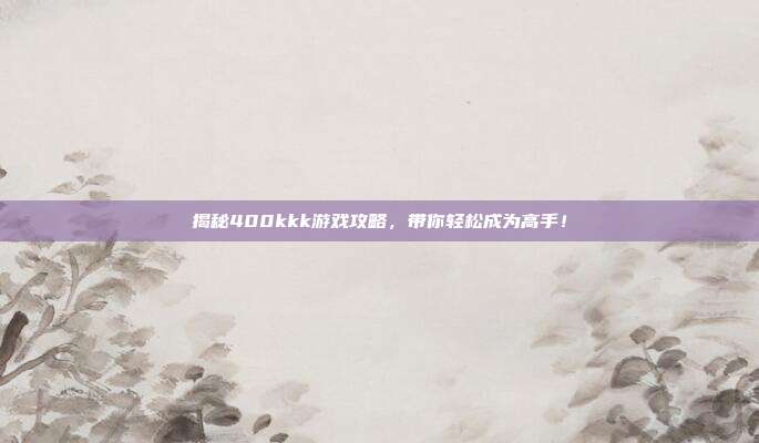 揭秘400kkk游戏攻略，带你轻松成为高手！