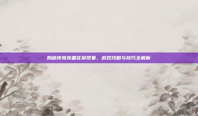 揭秘传奇装备花屏现象，游戏攻略与技巧全解析