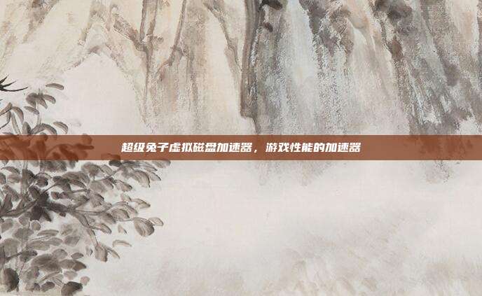 超级兔子虚拟磁盘加速器，游戏性能的加速器