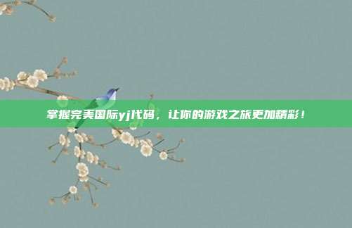 掌握完美国际yj代码,让你的游戏之旅更加精彩!