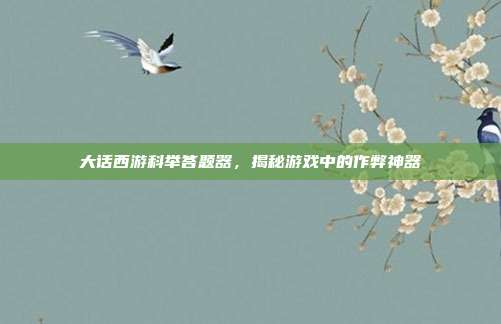 大话西游科举答题器,揭秘游戏中的作弊神器