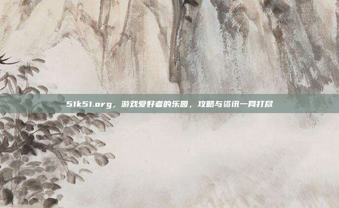 51k51.org,游戏爱好者的乐园,攻略与资讯一网打尽