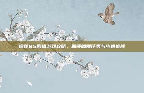 揭秘85剧情游戏攻略,解锁隐藏任务与终极挑战