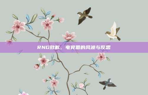 RNG致歉,电竞圈的风波与反思