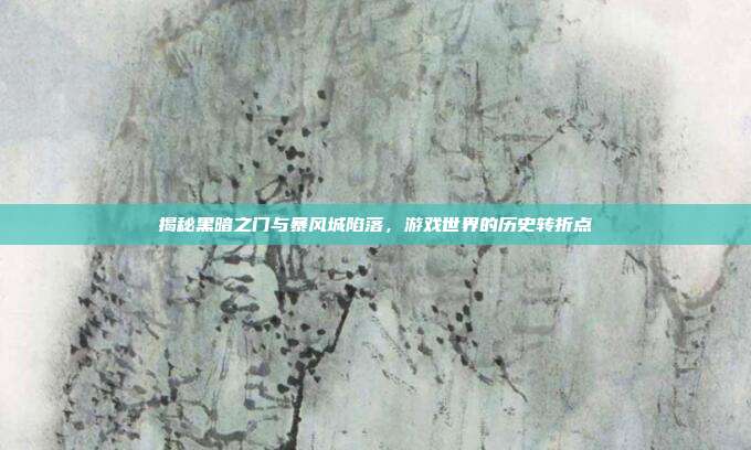 揭秘黑暗之门与暴风城陷落,游戏世界的历史转折点