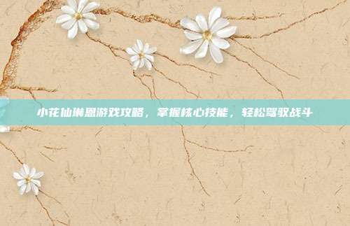 小花仙琳恩游戏攻略,掌握核心技能,轻松驾驭战斗