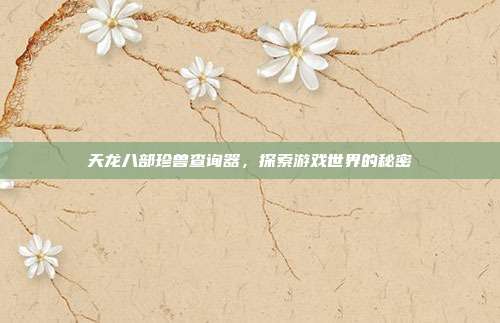 天龙八部珍兽查询器，探索游戏世界的秘密