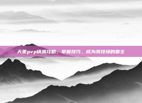 天策pvp镇派攻略,掌握技巧,成为竞技场的霸主