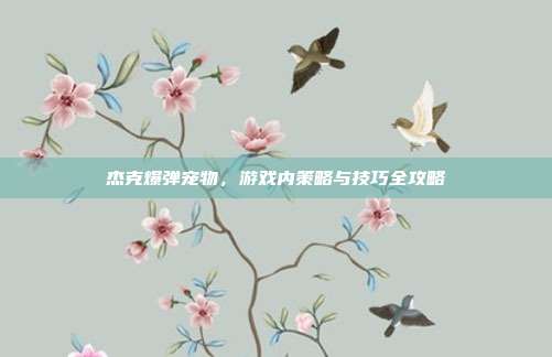 杰克爆弹宠物,游戏内策略与技巧全攻略
