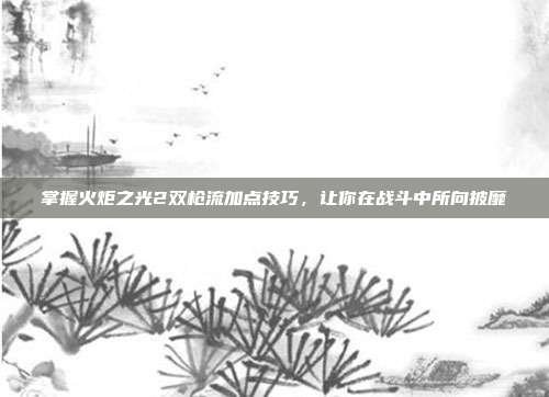 掌握火炬之光2双枪流加点技巧,让你在战斗中所向披靡
