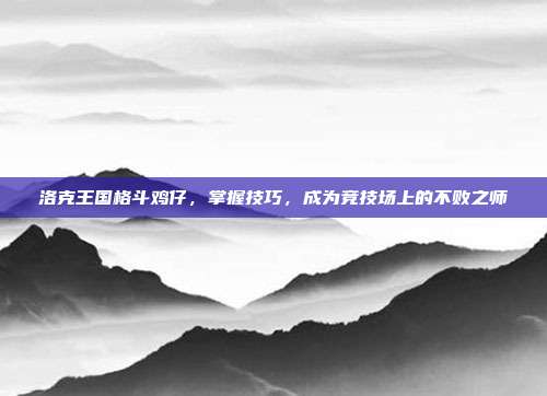 洛克王国格斗鸡仔,掌握技巧,成为竞技场上的不败之师