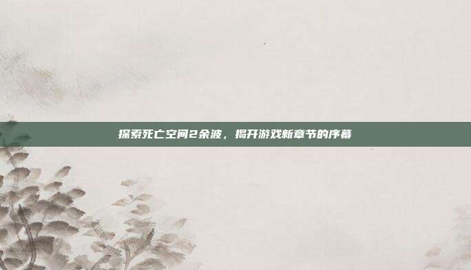 探索死亡空间2余波,揭开游戏新章节的序幕