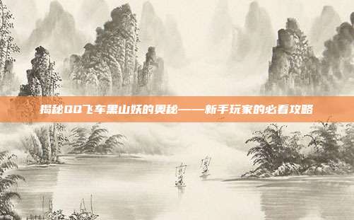 揭秘QQ飞车黑山妖的奥秘——新手玩家的必看攻略