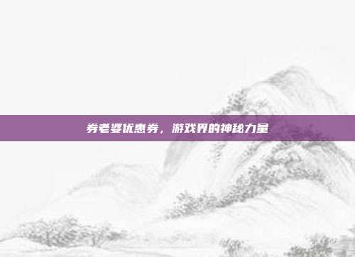 券老婆优惠券,游戏界的神秘力量