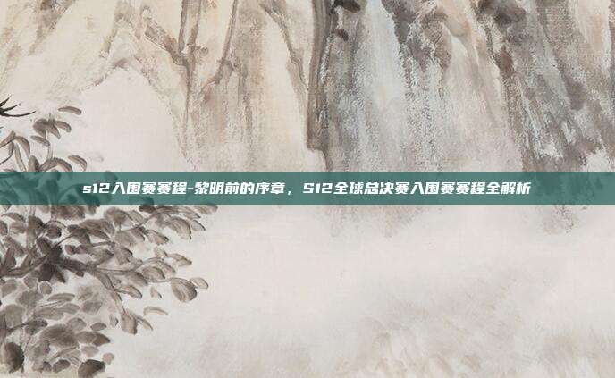s12入围赛赛程-黎明前的序章，S12全球总决赛入围赛赛程全解析