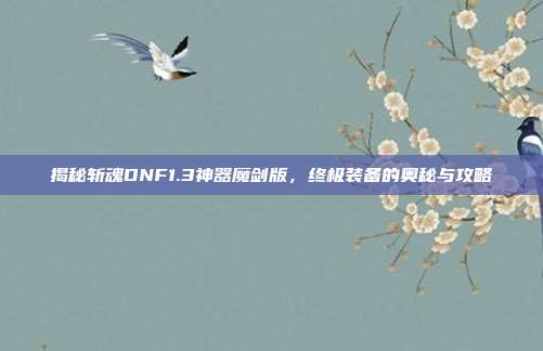 揭秘斩魂DNF1.3神器魔剑版,终极装备的奥秘与攻略