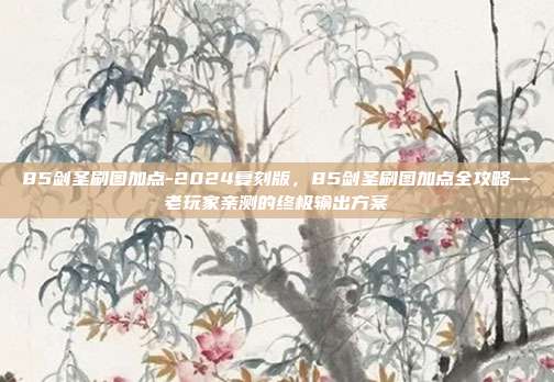 85剑圣刷图加点-2024复刻版，85剑圣刷图加点全攻略—老玩家亲测的终极输出方案