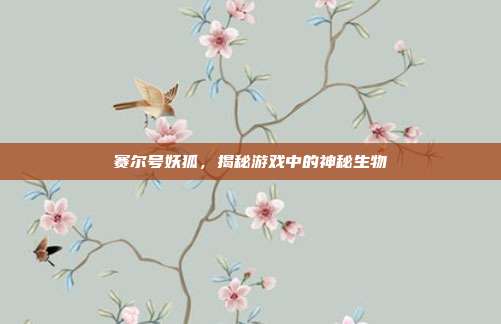 赛尔号妖狐,揭秘游戏中的神秘生物