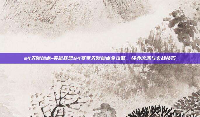 s4天赋加点-英雄联盟S4赛季天赋加点全攻略，经典流派与实战技巧
