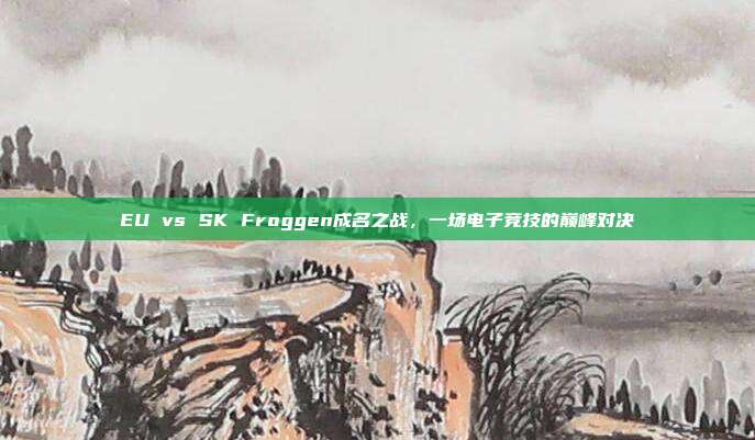 EU vs SK Froggen成名之战,一场电子竞技的巅峰对决