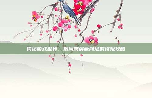 揭秘游戏世界,搜同防屏蔽网址的终极攻略