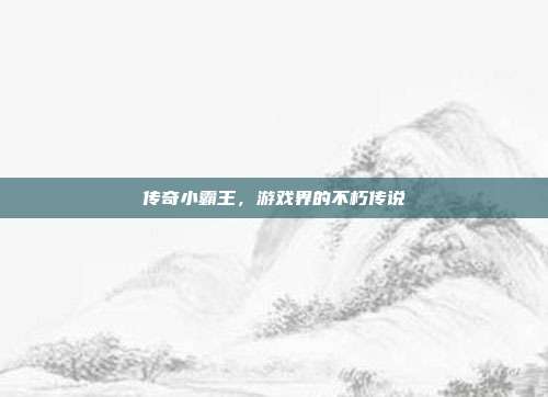 传奇小霸王,游戏界的不朽传说