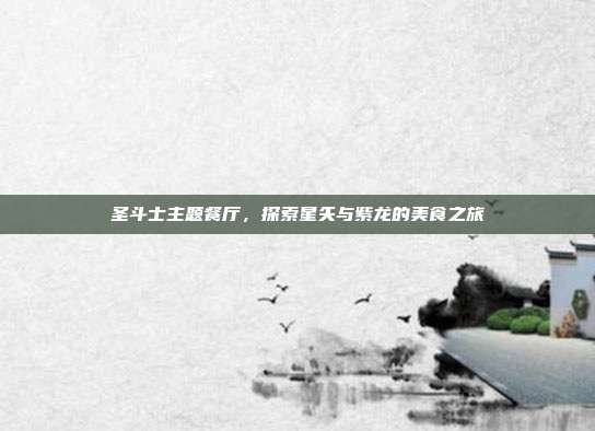 圣斗士主题餐厅,探索星矢与紫龙的美食之旅