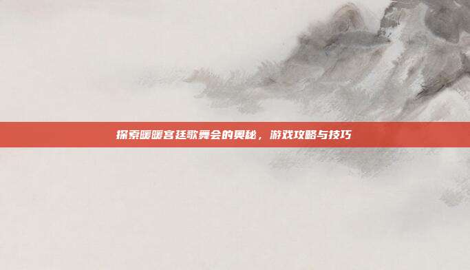 探索暖暖宫廷歌舞会的奥秘,游戏攻略与技巧