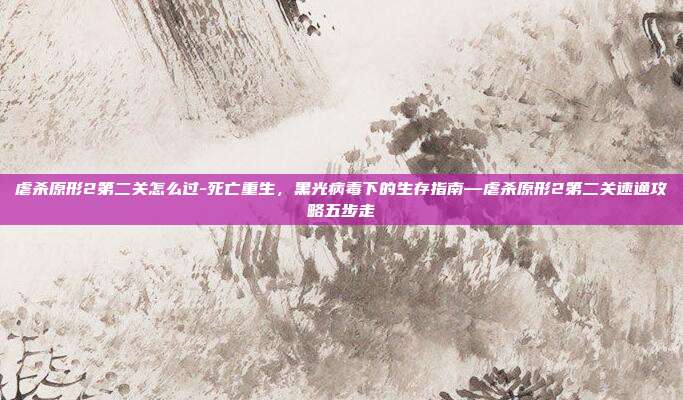 虐杀原形2第二关怎么过-死亡重生，黑光病毒下的生存指南—虐杀原形2第二关速通攻略五步走