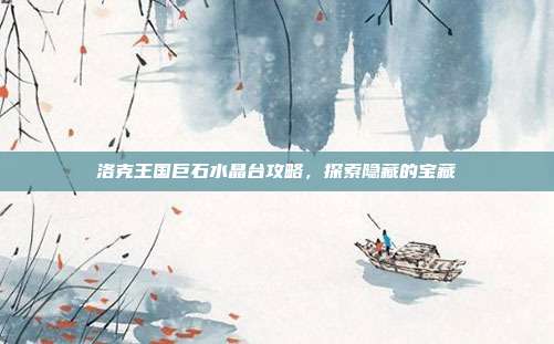 洛克王国巨石水晶台攻略,探索隐藏的宝藏