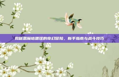 揭秘恶魔咕噜球的奇幻冒险,新手指南与战斗技巧