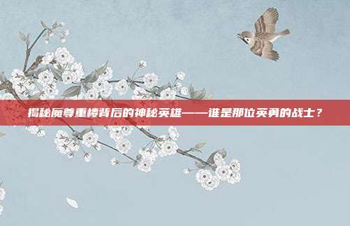 揭秘魔尊重楼背后的神秘英雄——谁是那位英勇的战士?