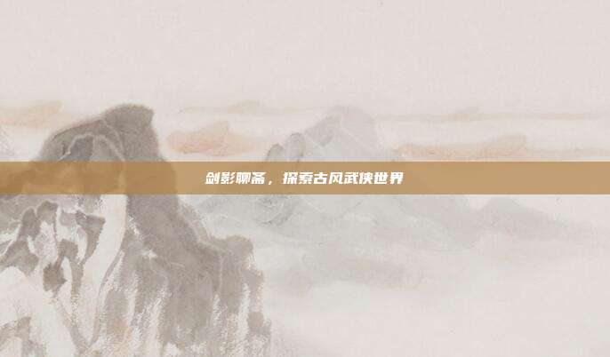 剑影聊斋，探索古风武侠世界