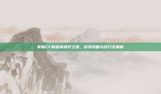 掌握CF财富值提升之道,游戏攻略与技巧全解析