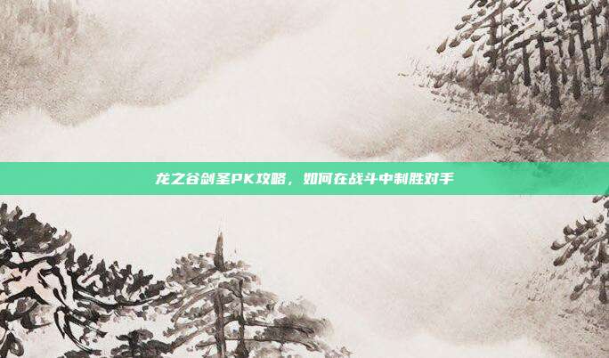 龙之谷剑圣PK攻略,如何在战斗中制胜对手